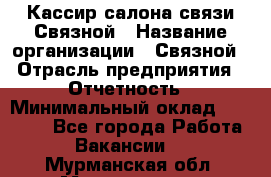 Кассир салона связи Связной › Название организации ­ Связной › Отрасль предприятия ­ Отчетность › Минимальный оклад ­ 30 000 - Все города Работа » Вакансии   . Мурманская обл.,Мончегорск г.